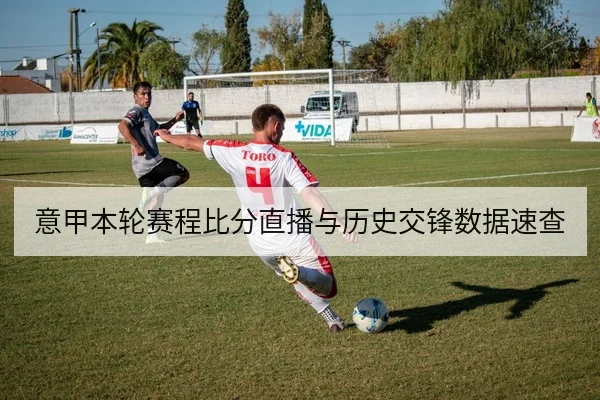 意甲本轮赛程比分直播与历史交锋数据速查
