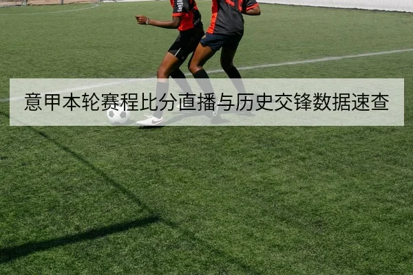 意甲本轮赛程比分直播与历史交锋数据速查